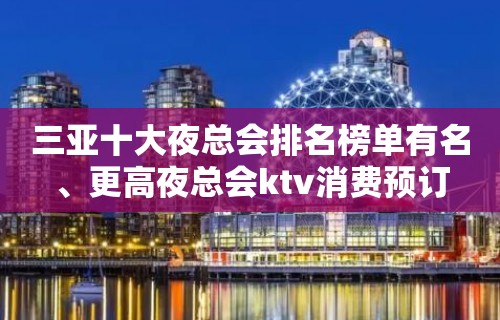 三亚十大夜总会排名榜单有名、更高夜总会ktv消费预订