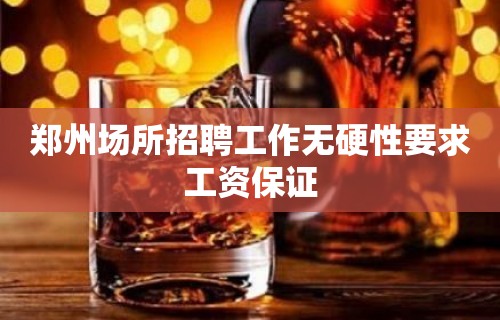 郑州场所招聘工作无硬性要求工资保证