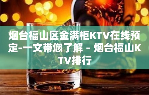 烟台福山区金满柜KTV在线预定-一文带您了解 – 烟台福山KTV排行