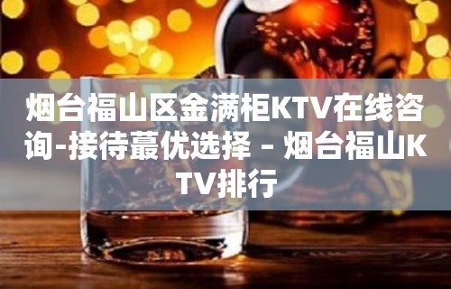 烟台福山区金满柜KTV在线咨询-接待蕞优选择 – 烟台福山KTV排行