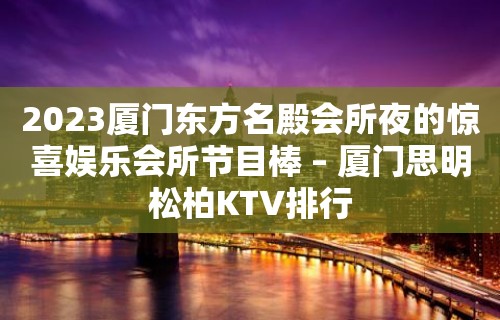 2023厦门东方名殿会所夜的惊喜娱乐会所节目棒 – 厦门思明松柏KTV排行