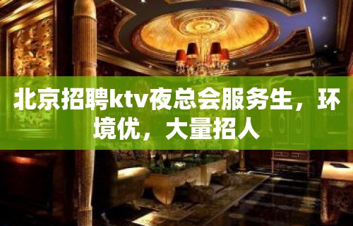 北京招聘ktv夜总会服务生，环境优，大量招人