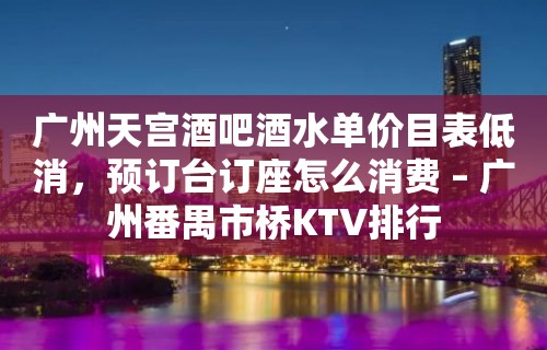 广州天宫酒吧酒水单价目表低消，预订台订座怎么消费 – 广州番禺市桥KTV排行