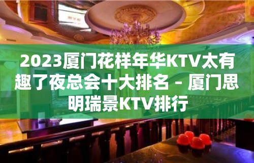 2023厦门花样年华KTV太有趣了夜总会十大排名 – 厦门思明瑞景KTV排行