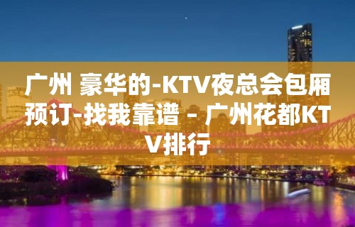 广州 豪华的-KTV夜总会包厢预订-找我靠谱 – 广州花都KTV排行