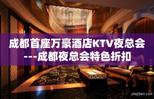 成都首座万豪酒店KTV夜总会---成都夜总会特色折扣