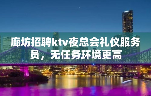 廊坊招聘ktv夜总会礼仪服务员，无任务环境更高