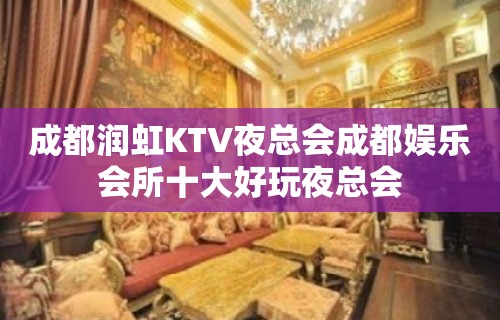 成都润虹KTV夜总会成都娱乐会所十大好玩夜总会