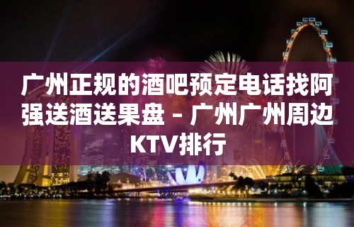 广州正规的酒吧预定电话找阿强送酒送果盘 – 广州广州周边KTV排行