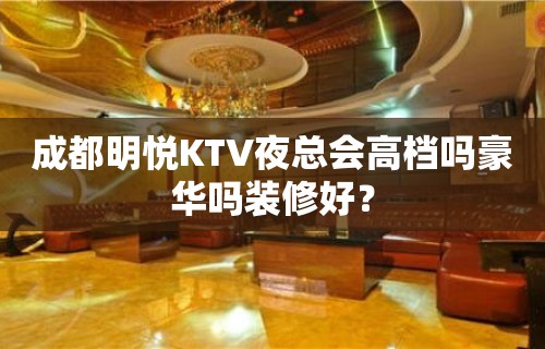 成都明悦KTV夜总会高档吗豪华吗装修好？