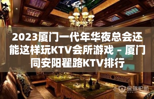 2023厦门一代年华夜总会还能这样玩KTV会所游戏 – 厦门同安阳翟路KTV排行