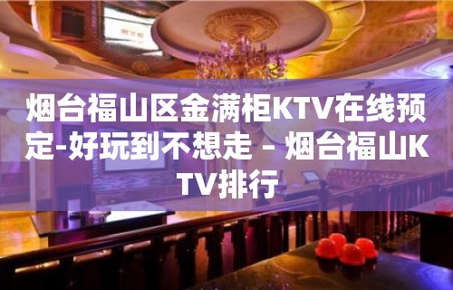 烟台福山区金满柜KTV在线预定-好玩到不想走 – 烟台福山KTV排行