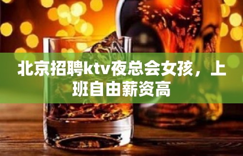 北京招聘ktv夜总会女孩，上班自由薪资高