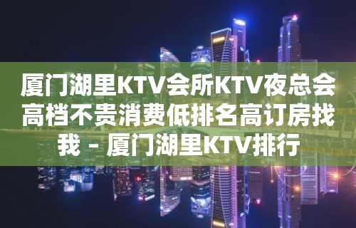 厦门湖里KTV会所KTV夜总会高档不贵消费低排名高订房找我 – 厦门湖里KTV排行