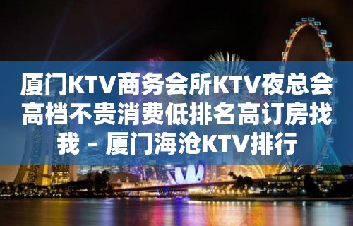 厦门KTV商务会所KTV夜总会高档不贵消费低排名高订房找我 – 厦门海沧KTV排行