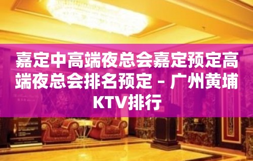 嘉定中高端夜总会嘉定预定高端夜总会排名预定 – 广州黄埔KTV排行