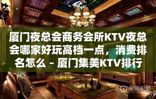 厦门夜总会商务会所KTV夜总会哪家好玩高档一点，消费排名怎么 – 厦门集美KTV排行