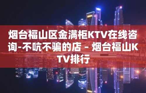 烟台福山区金满柜KTV在线咨询-不吭不骗的店 – 烟台福山KTV排行