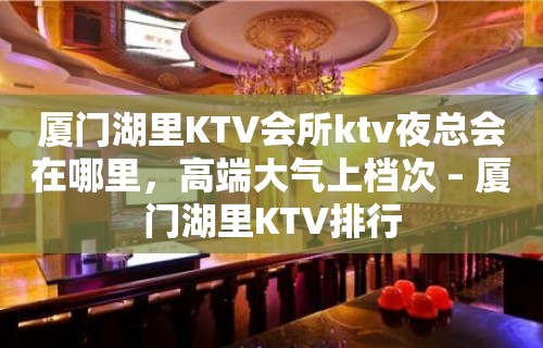 厦门湖里KTV会所ktv夜总会在哪里，高端大气上档次 – 厦门湖里KTV排行