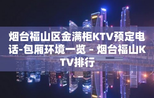 烟台福山区金满柜KTV预定电话-包厢环境一览 – 烟台福山KTV排行