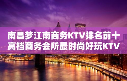 南昌梦江南商务KTV排名前十高档商务会所最时尚好玩KTV