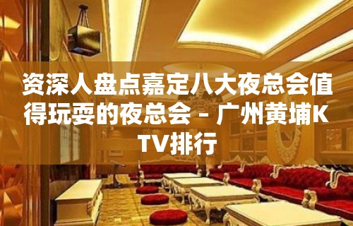 资深人盘点嘉定八大夜总会值得玩耍的夜总会 – 广州黄埔KTV排行