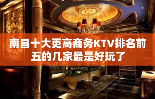 南昌十大更高商务KTV排名前五的几家最是好玩了