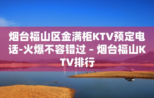 烟台福山区金满柜KTV预定电话-火爆不容错过 – 烟台福山KTV排行