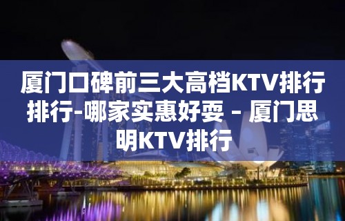 厦门口碑前三大高档KTV排行排行-哪家实惠好耍 – 厦门思明KTV排行