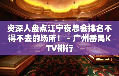 资深人盘点江宁夜总会排名不得不去的场所！ – 广州番禺KTV排行