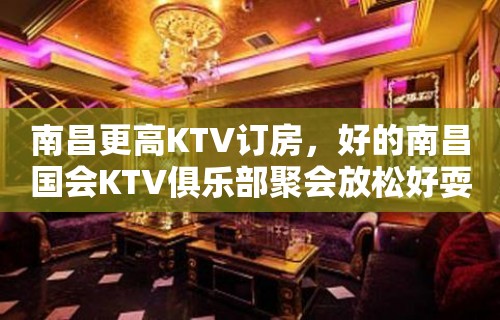 南昌更高KTV订房，好的南昌国会KTV俱乐部聚会放松好耍