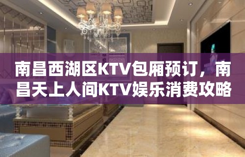 南昌西湖区KTV包厢预订，南昌天上人间KTV娱乐消费攻略