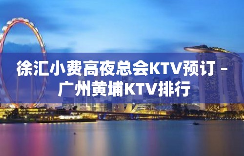 徐汇小费高夜总会KTV预订 – 广州黄埔KTV排行