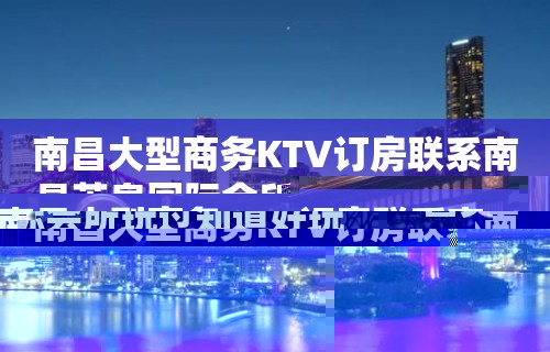 南昌大型商务KTV订房联系南昌英皇国际会所玩过知道好玩