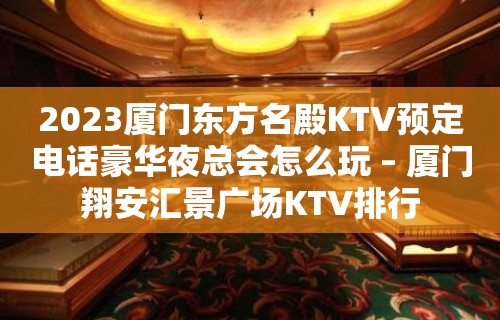 2023厦门东方名殿KTV预定电话豪华夜总会怎么玩 – 厦门翔安汇景广场KTV排行