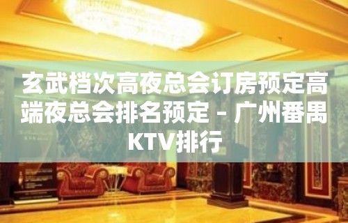 玄武档次高夜总会订房预定高端夜总会排名预定 – 广州番禺KTV排行