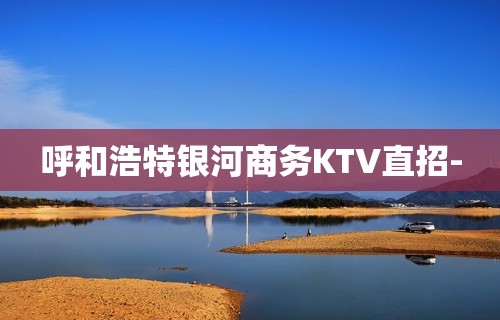 呼和浩特银河商务KTV直招-