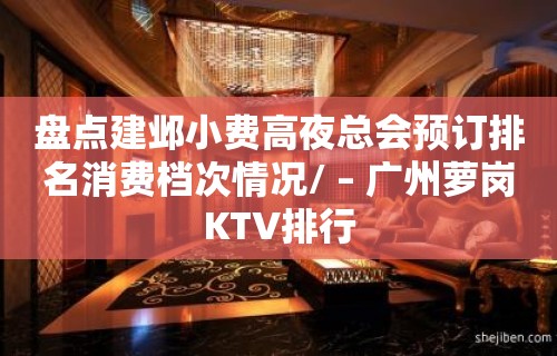 盘点建邺小费高夜总会预订排名消费档次情况/ – 广州萝岗KTV排行