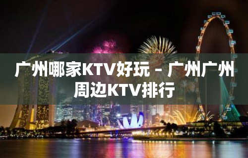 广州哪家KTV好玩 – 广州广州周边KTV排行