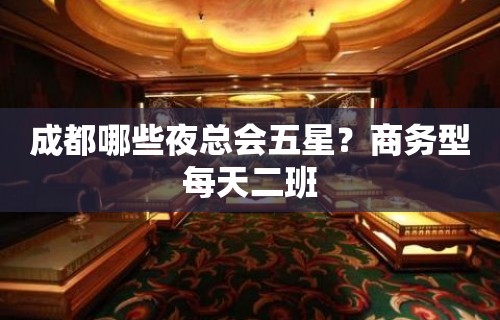 成都哪些夜总会五星？商务型每天二班