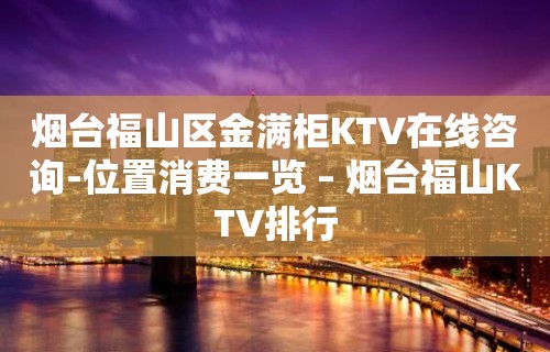 烟台福山区金满柜KTV在线咨询-位置消费一览 – 烟台福山KTV排行