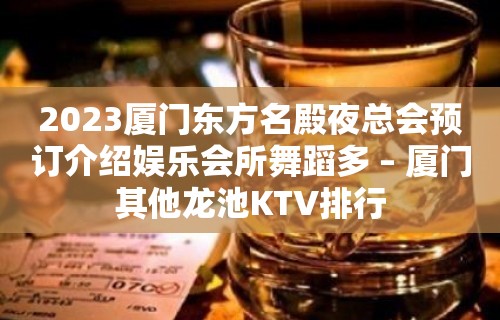 2023厦门东方名殿夜总会预订介绍娱乐会所舞蹈多 – 厦门其他龙池KTV排行