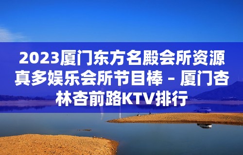 2023厦门东方名殿会所资源真多娱乐会所节目棒 – 厦门杏林杏前路KTV排行