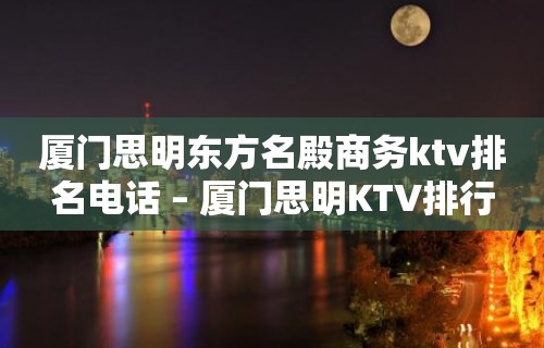 厦门思明东方名殿商务ktv排名电话 – 厦门思明KTV排行