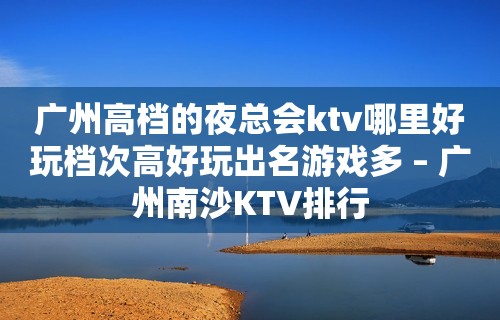 广州高档的夜总会ktv哪里好玩档次高好玩出名游戏多 – 广州南沙KTV排行