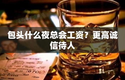 包头什么夜总会工资？更高诚信待人