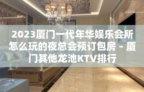 2023厦门一代年华娱乐会所怎么玩的夜总会预订包房 – 厦门其他龙池KTV排行