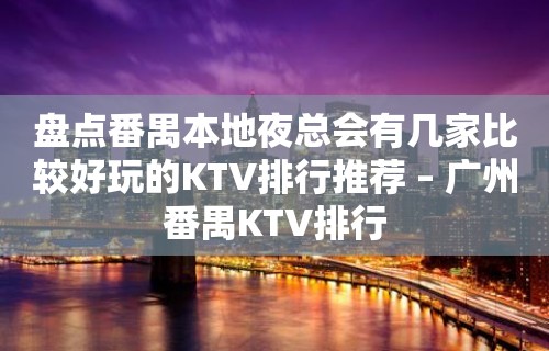 盘点番禺本地夜总会有几家比较好玩的KTV排行推荐 – 广州番禺KTV排行