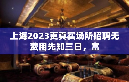 上海2023更真实场所招聘无费用先知三日，富