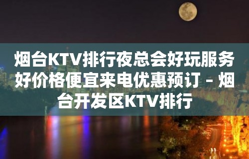 烟台KTV排行夜总会好玩服务好价格便宜来电优惠预订 – 烟台开发区KTV排行